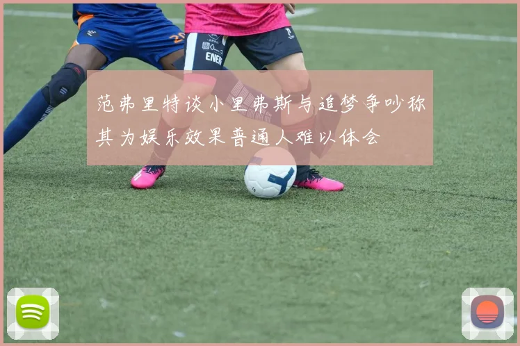 范弗里特谈小里弗斯与追梦争吵称其为娱乐效果普通人难以体会