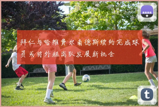 拜仁与哈维费尔南德斯续约完成球员或将外租离队发展新机会
