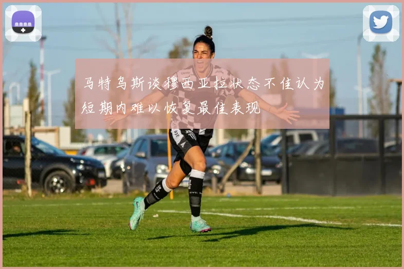 马特乌斯谈穆西亚拉状态不佳认为短期内难以恢复最佳表现
