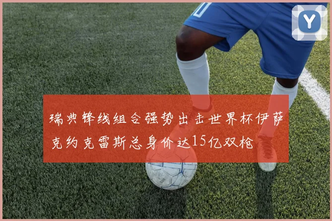 瑞典锋线组合强势出击世界杯伊萨克约克雷斯总身价达15亿双枪