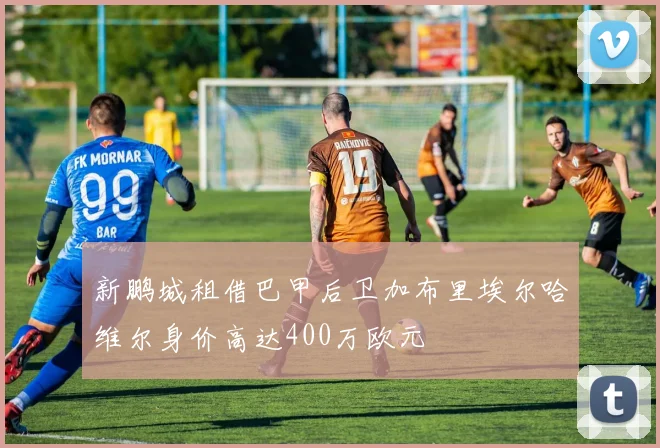 新鹏城租借巴甲后卫加布里埃尔哈维尔身价高达400万欧元