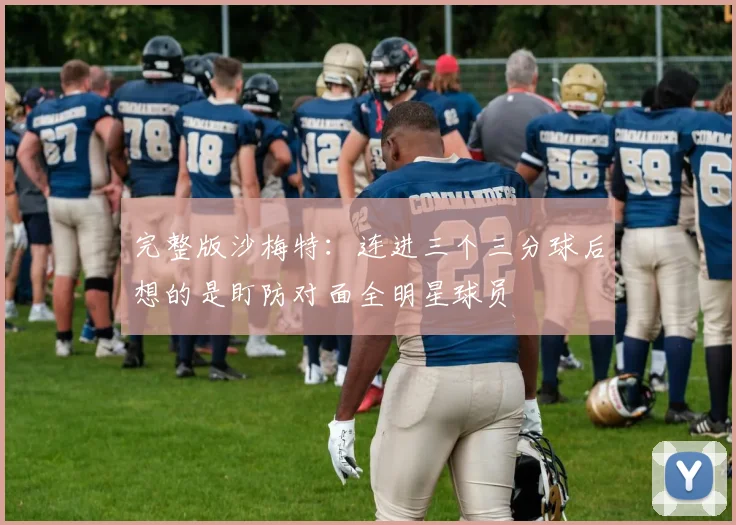 完整版沙梅特：连进三个三分球后想的是盯防对面全明星球员