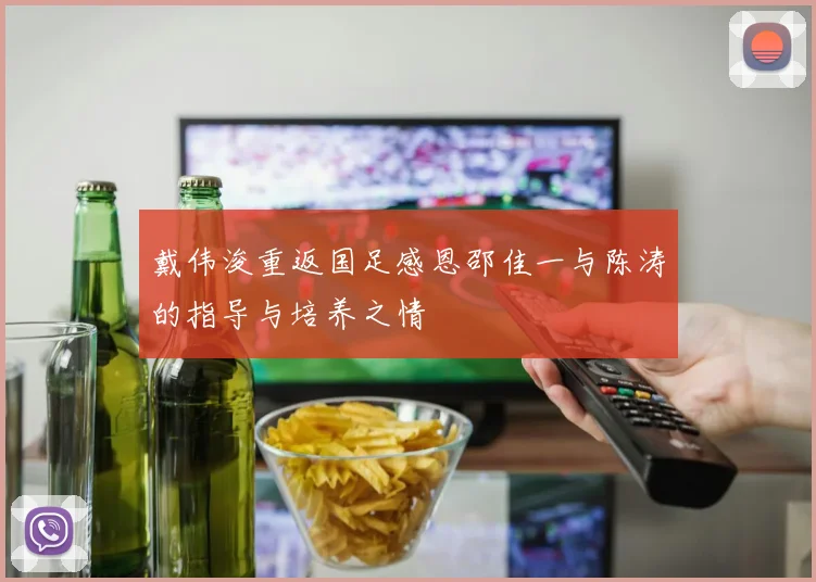 戴伟浚重返国足感恩邵佳一与陈涛的指导与培养之情