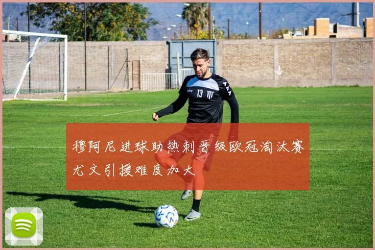 穆阿尼进球助热刺晋级欧冠淘汰赛尤文引援难度加大