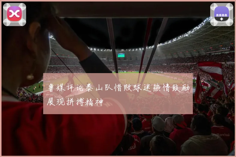 鲁媒评论泰山队惜败球迷热情鼓励展现拼搏精神