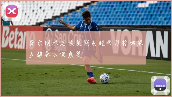 费尔明术后恢复期或超两月将回家乡静养以促康复