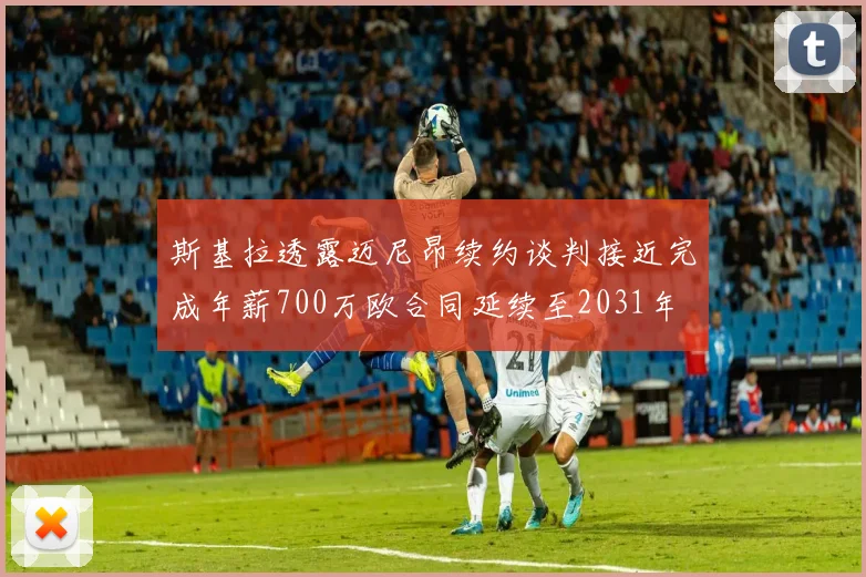 斯基拉透露迈尼昂续约谈判接近完成年薪700万欧合同延续至2031年