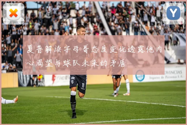 夏普解读字母哥态度变化透露他内心渴望与球队未来的矛盾