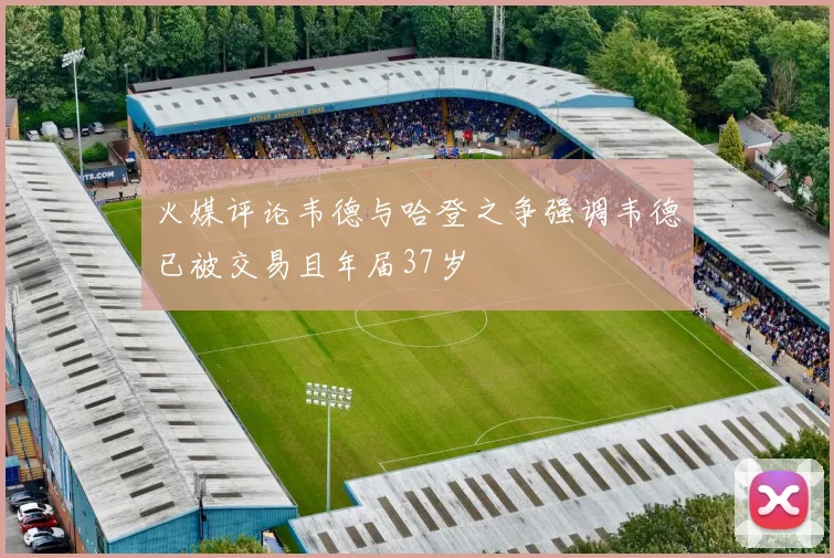 火媒评论韦德与哈登之争强调韦德已被交易且年届37岁