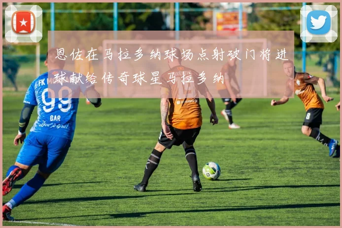 恩佐在马拉多纳球场点射破门将进球献给传奇球星马拉多纳