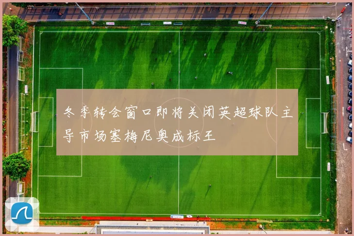 冬季转会窗口即将关闭英超球队主导市场塞梅尼奥成标王