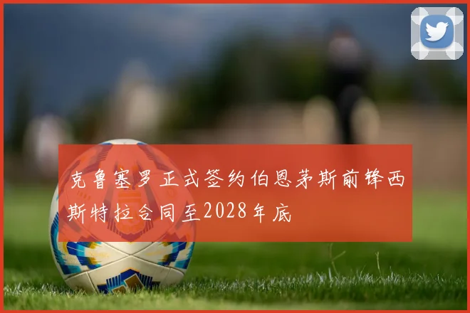 克鲁塞罗正式签约伯恩茅斯前锋西斯特拉合同至2028年底