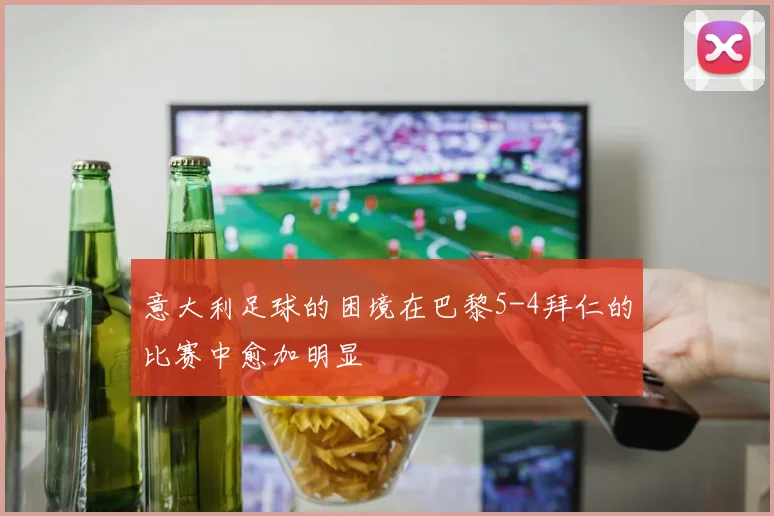 意大利足球的困境在巴黎5-4拜仁的比赛中愈加明显