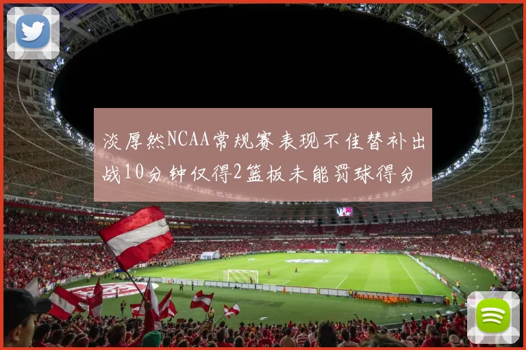 淡厚然NCAA常规赛表现不佳替补出战10分钟仅得2篮板未能罚球得分