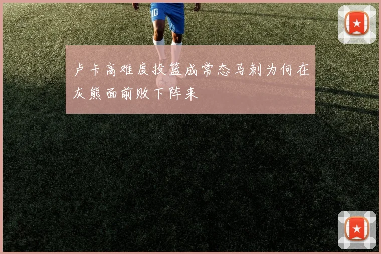 卢卡高难度投篮成常态马刺为何在灰熊面前败下阵来