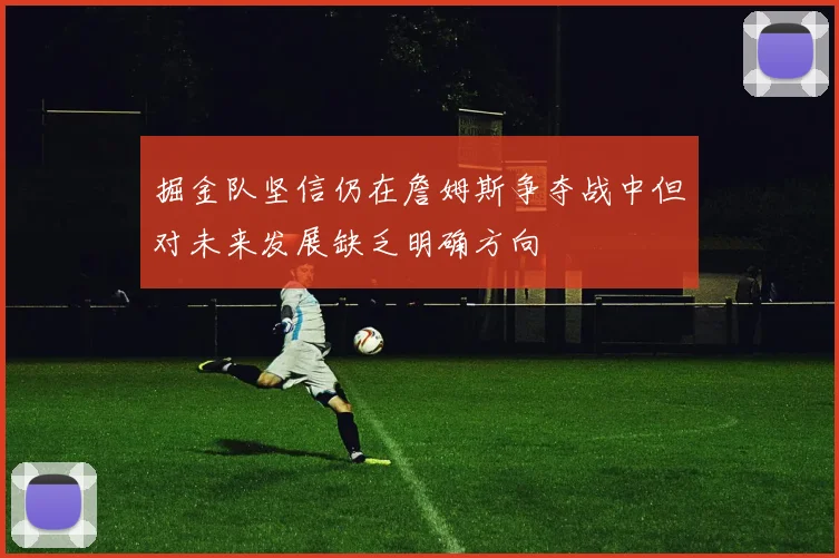 掘金队坚信仍在詹姆斯争夺战中但对未来发展缺乏明确方向