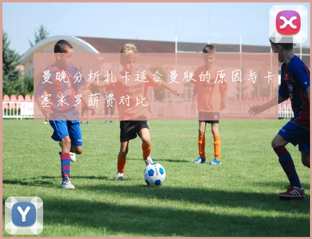 曼晚分析扎卡适合曼联的原因与卡塞米罗薪资对比