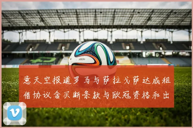 意天空报道罗马与萨拉戈萨达成租借协议含买断条款与欧冠资格和出场数挂钩