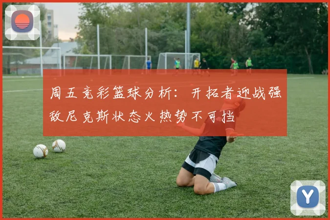 周五竞彩篮球分析：开拓者迎战强敌尼克斯状态火热势不可挡