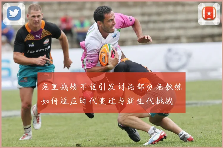 老里战绩不佳引发讨论部分老教练如何适应时代变迁与新生代挑战