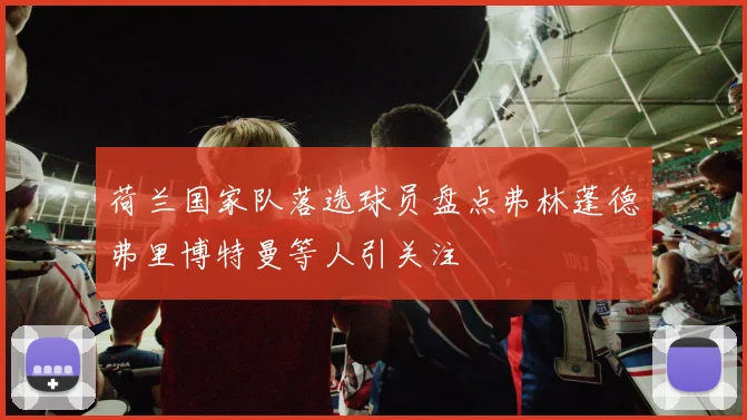 荷兰国家队落选球员盘点弗林蓬德弗里博特曼等人引关注