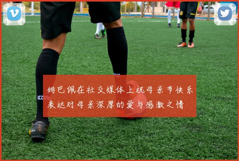 姆巴佩在社交媒体上祝母亲节快乐表达对母亲深厚的爱与感激之情