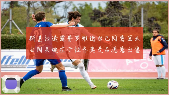 斯基拉透露普罗维德尔已同意国米合同关键在于拉齐奥是否愿意出售