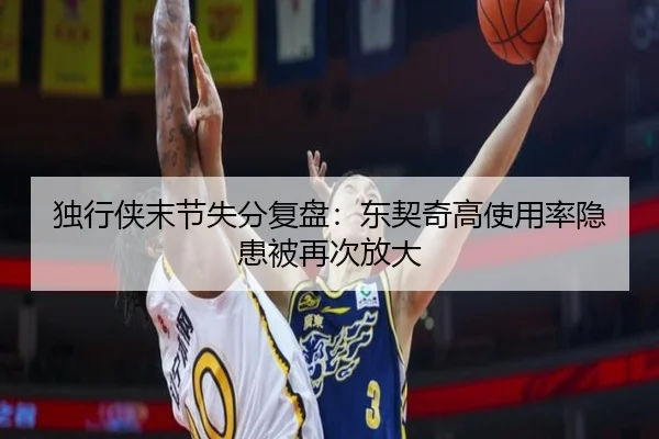 独行侠末节失分复盘：东契奇高使用率隐患被再次放大